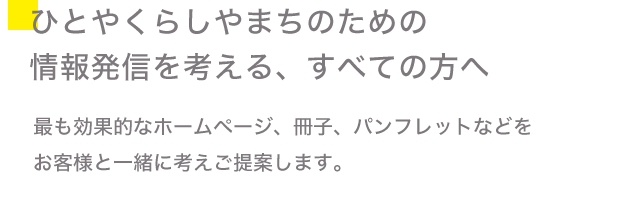 ひとやくらしやまちのための情報発信を考える、すべての方へ。最適なホームページ、冊子、パンフレットなどを企画し、最適な掲載内容をご提案します。